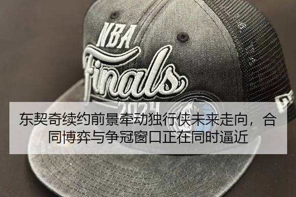 东契奇续约前景牵动独行侠未来走向，合同博弈与争冠窗口正在同时逼近