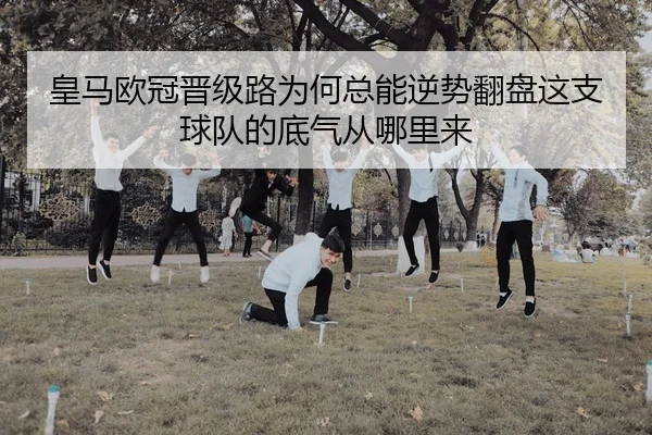 皇马欧冠晋级路为何总能逆势翻盘这支球队的底气从哪里来