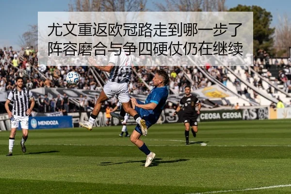 尤文重返欧冠路走到哪一步了 阵容磨合与争四硬仗仍在继续