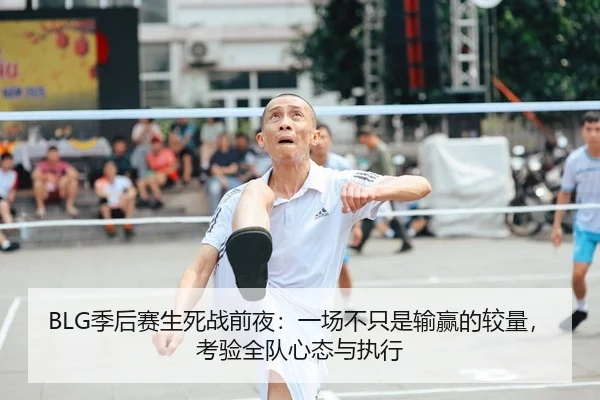 BLG季后赛生死战前夜：一场不只是输赢的较量，考验全队心态与执行